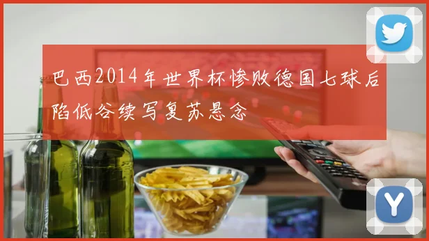 巴西2014年世界杯惨败德国七球后陷低谷续写复苏悬念