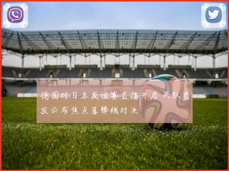 德国对日本友谊赛直播开启 两队首发公布焦点落锋线对决
