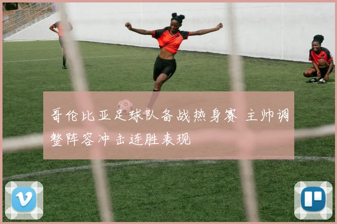哥伦比亚足球队备战热身赛 主帅调整阵容冲击连胜表现