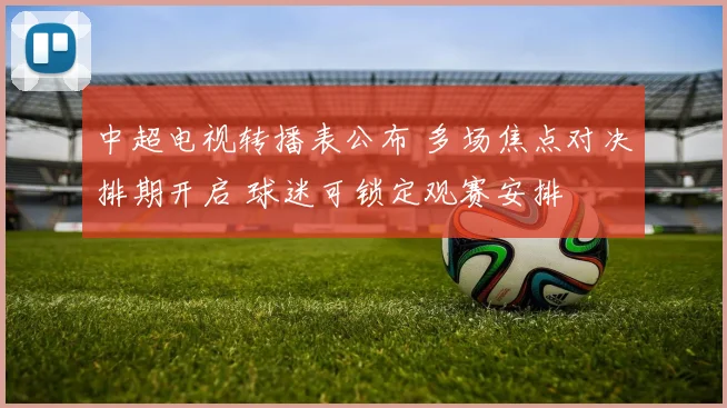 中超电视转播表公布 多场焦点对决排期开启 球迷可锁定观赛安排