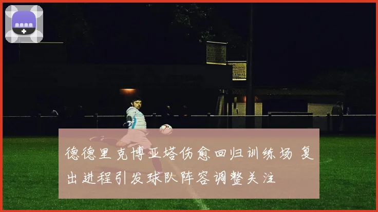 德德里克博亚塔伤愈回归训练场 复出进程引发球队阵容调整关注