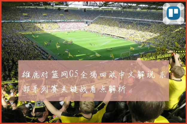 雄鹿对篮网G5全场回放中文解说 东部系列赛关键战看点解析