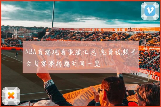 NBA直播观看渠道汇总 免费视频平台与赛事转播时间一览