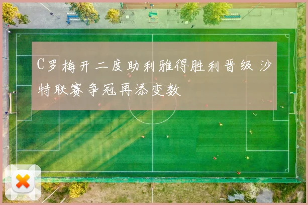 C罗梅开二度助利雅得胜利晋级 沙特联赛争冠再添变数